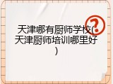 天津哪有厨师学校(天津厨师培训哪里好)