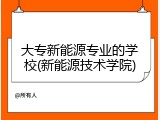 大专新能源专业的学校(新能源技术学院)