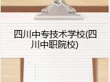 四川中专技术学校(四川中职院校)