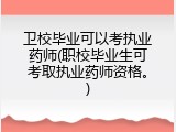 卫校毕业可以考执业药师(职校毕业生可考取执业药师资格。)
