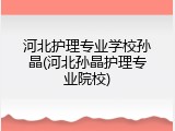 河北护理专业学校孙晶(河北孙晶护理专业院校)