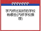 学汽修比较好的学校有哪些(汽修学校推荐)