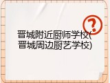 晋城附近厨师学校(晋城周边厨艺学校)