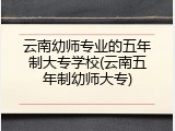 云南幼师专业的五年制大专学校(云南五年制幼师大专)