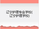 辽宁护理专业学校(辽宁护理学校)