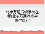 北京万通汽修学校在哪(北京万通汽修学校位置？)