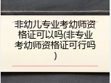 非幼儿专业考幼师资格证可以吗(非专业考幼师资格证可行吗)