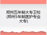 郑州五年制大专卫校(郑州5年制医护专业大专)