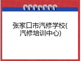 张家口市汽修学校(汽修培训中心)