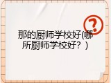 那的厨师学校好(哪所厨师学校好？)