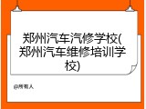 郑州汽车汽修学校(郑州汽车维修培训学校)