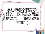 学幼师哪个职高好(好的，以下是改写后的结果：“职高幼师推荐”)