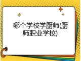 哪个学校学厨师(厨师职业学校)