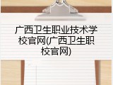广西卫生职业技术学校官网(广西卫生职校官网)