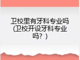 卫校里有牙科专业吗(卫校开设牙科专业吗？)