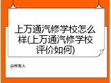 上万通汽修学校怎么样(上万通汽修学校评价如何)