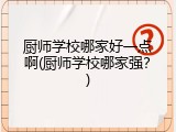 厨师学校哪家好一点啊(厨师学校哪家强？)