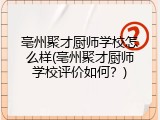 亳州聚才厨师学校怎么样(亳州聚才厨师学校评价如何？)