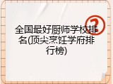全国最好厨师学校排名(顶尖烹饪学府排行榜)