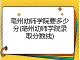 亳州幼师学院要多少分(亳州幼师学院录取分数线)