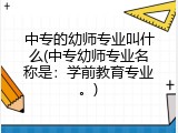中专的幼师专业叫什么(中专幼师专业名称是：学前教育专业。)