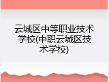 云城区中等职业技术学校(中职云城区技术学校)
