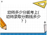 幼师多少分能考上(幼师录取分数线多少？)