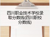 四川职业技术学校录取分数线(四川职校分数线)