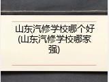 山东汽修学校哪个好(山东汽修学校哪家强)
