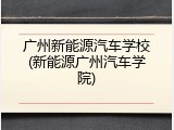 广州新能源汽车学校(新能源广州汽车学院)