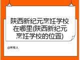 陕西新纪元烹饪学校在哪里(陕西新纪元烹饪学校的位置)