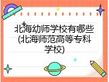 北海幼师学校有哪些(北海师范高等专科学校)