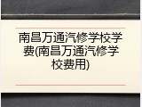 南昌万通汽修学校学费(南昌万通汽修学校费用)