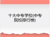 十大中专学校(中专院校排行榜)