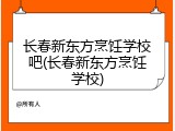 长春新东方烹饪学校吧(长春新东方烹饪学校)