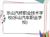 乐山汽修职业技术学校(乐山汽车职业学校)