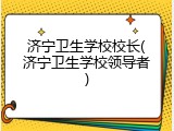 济宁卫生学校校长(济宁卫生学校领导者)