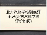 北方汽修学校到底好不好(北方汽修学校评价如何)