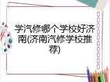 学汽修哪个学校好济南(济南汽修学校推荐)