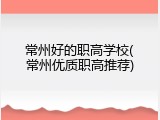 常州好的职高学校(常州优质职高推荐)