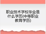 职业技术学校毕业是什么学历(中等职业教育学历)