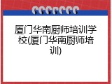 厦门华南厨师培训学校(厦门华南厨师培训)
