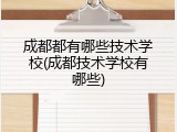 成都都有哪些技术学校(成都技术学校有哪些)