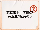 龙岩市卫生学校(龙岩卫生职业学校)