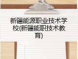 新疆能源职业技术学校(新疆能职技术教育)