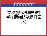 学校厨师培训总结(学校厨师技能提升回顾)