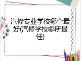 汽修专业学校哪个最好(汽修学校哪所最佳)