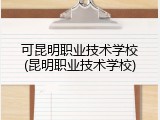 可昆明职业技术学校(昆明职业技术学校)