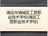 清远市清城区工贸职业技术学校(清远工贸职业技术学校)