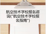 航空技术学校报名咨询("航空技术学校报名指南")